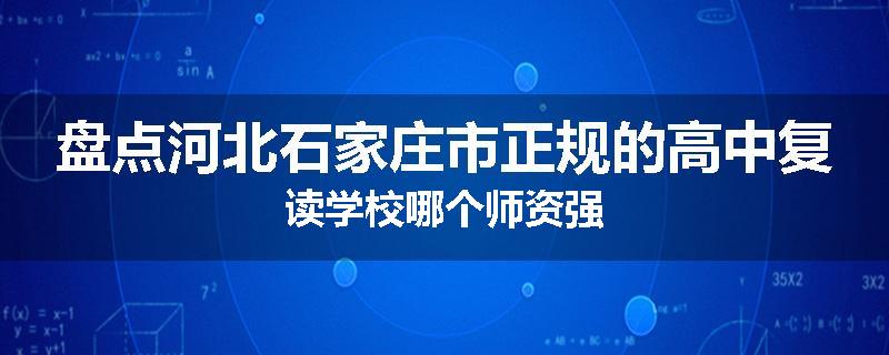 盘点河北石家庄市正规的高中复读学校哪个师资强