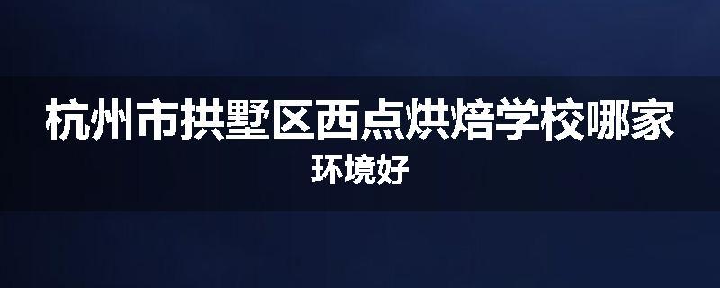 杭州市拱墅区西点烘焙学校哪家环境好