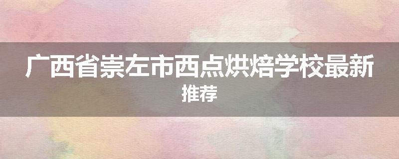 广西省崇左市西点烘焙学校最新推荐