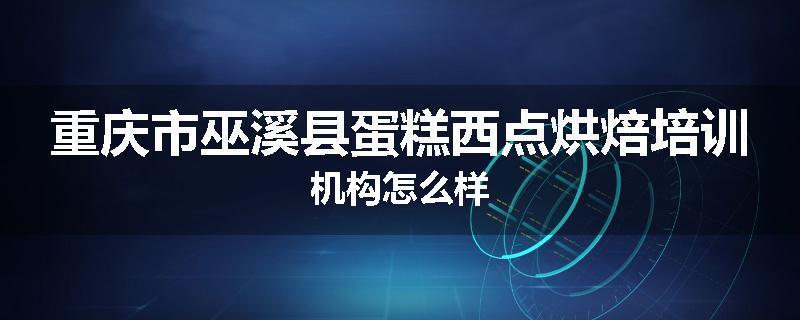重庆市巫溪县蛋糕西点烘焙培训机构怎么样