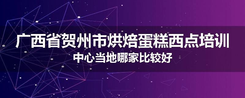 广西省贺州市烘焙蛋糕西点培训中心当地哪家比较好