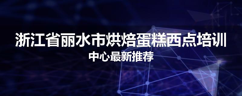 浙江省丽水市烘焙蛋糕西点培训中心最新推荐
