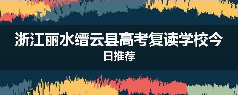 浙江丽水缙云县高考复读学校今日推荐