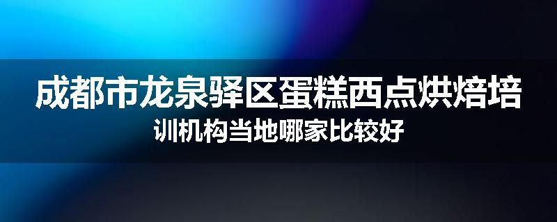 成都市龙泉驿区蛋糕西点烘焙培训机构当地哪家比较好