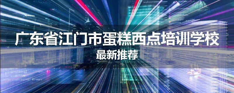 广东省江门市蛋糕西点培训学校最新推荐