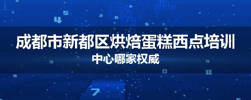 成都市新都区烘焙蛋糕西点培训中心哪家权威