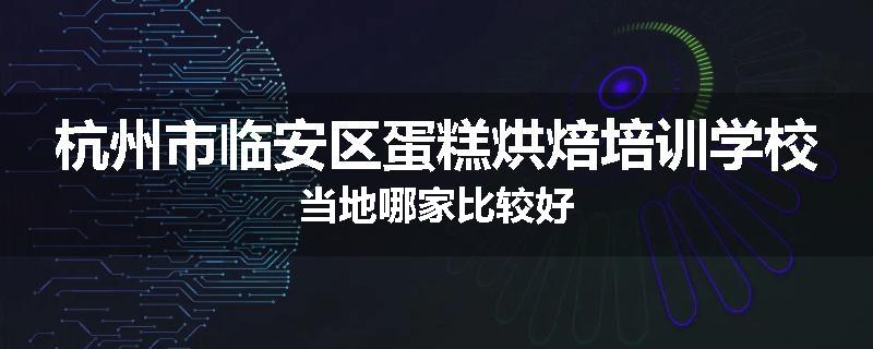 杭州市临安区蛋糕烘焙培训学校当地哪家比较好