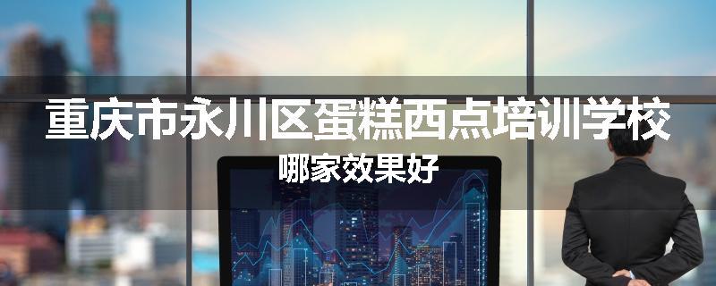 重庆市永川区蛋糕西点培训学校哪家效果好