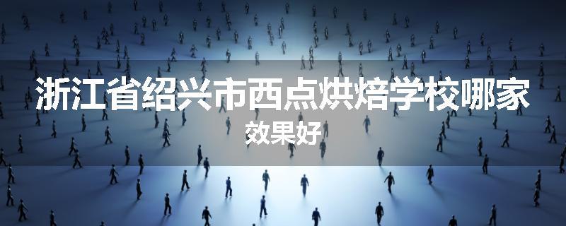 浙江省绍兴市西点烘焙学校哪家效果好