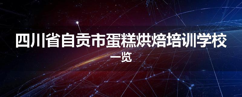 四川省自贡市蛋糕烘焙培训学校一览