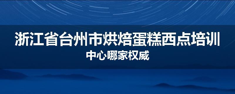 浙江省台州市烘焙蛋糕西点培训中心哪家权威