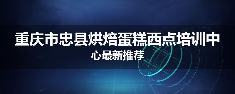 重庆市忠县烘焙蛋糕西点培训中心最新推荐