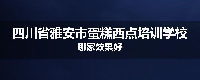 四川省雅安市蛋糕西点培训学校哪家效果好