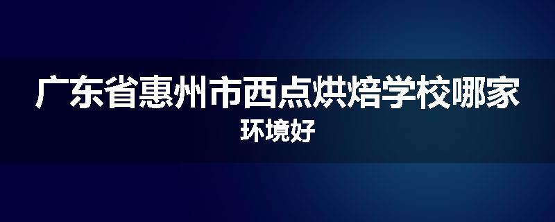 广东省惠州市西点烘焙学校哪家环境好