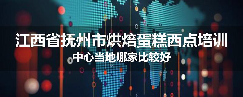 江西省抚州市烘焙蛋糕西点培训中心当地哪家比较好