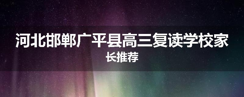 河北邯郸广平县高三复读学校家长推荐
