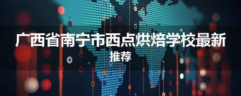 广西省南宁市西点烘焙学校最新推荐