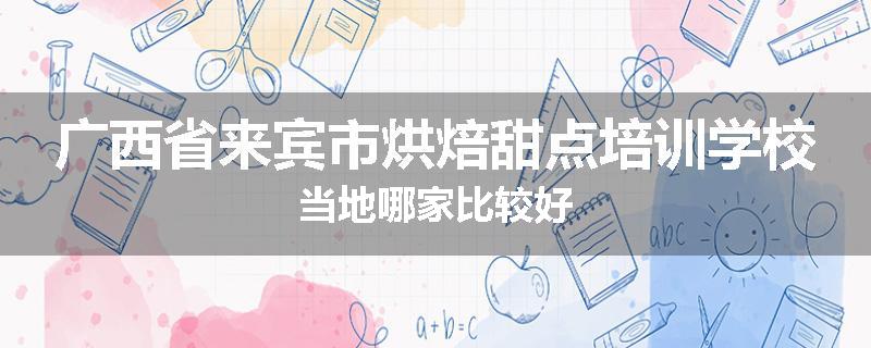 广西省来宾市烘焙甜点培训学校当地哪家比较好