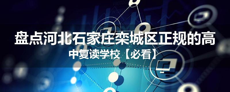 盘点河北石家庄栾城区正规的高中复读学校【必看】