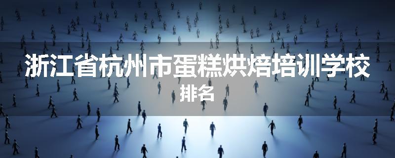 浙江省杭州市蛋糕烘焙培训学校排名