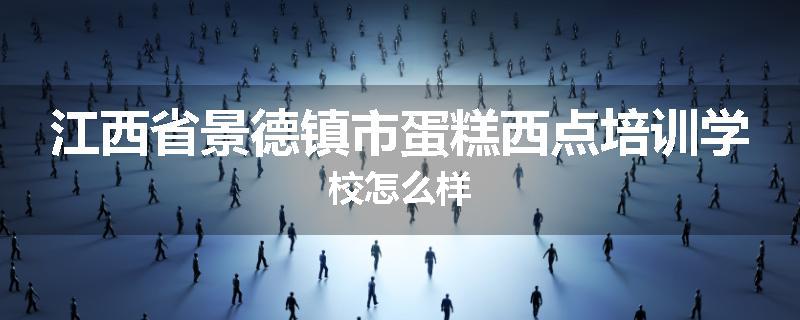 江西省景德镇市蛋糕西点培训学校怎么样