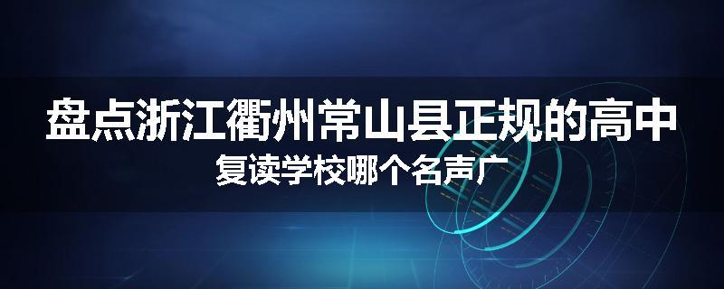 盘点浙江衢州常山县正规的高中复读学校哪个名声广