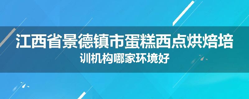 江西省景德镇市蛋糕西点烘焙培训机构哪家环境好