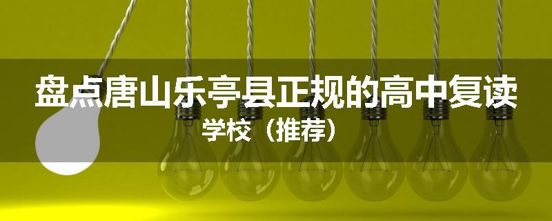 盘点唐山乐亭县正规的高中复读学校（推荐）