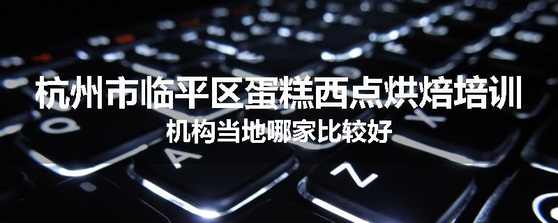 杭州市临平区蛋糕西点烘焙培训机构当地哪家比较好