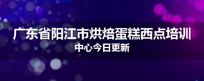 广东省阳江市烘焙蛋糕西点培训中心今日更新