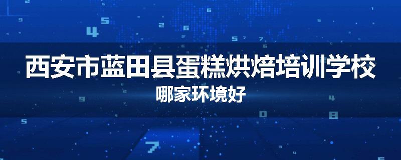 西安市蓝田县蛋糕烘焙培训学校哪家环境好
