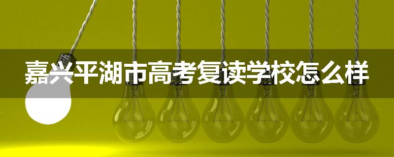 嘉兴平湖市高考复读学校怎么样