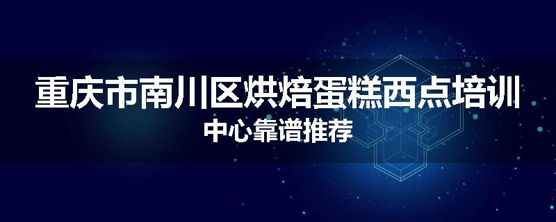重庆市南川区烘焙蛋糕西点培训中心靠谱推荐