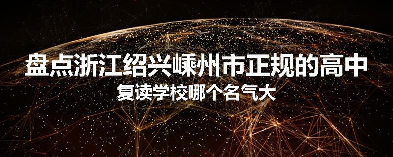 盘点浙江绍兴嵊州市正规的高中复读学校哪个名气大