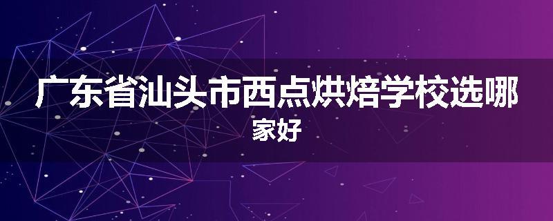 广东省汕头市西点烘焙学校选哪家好