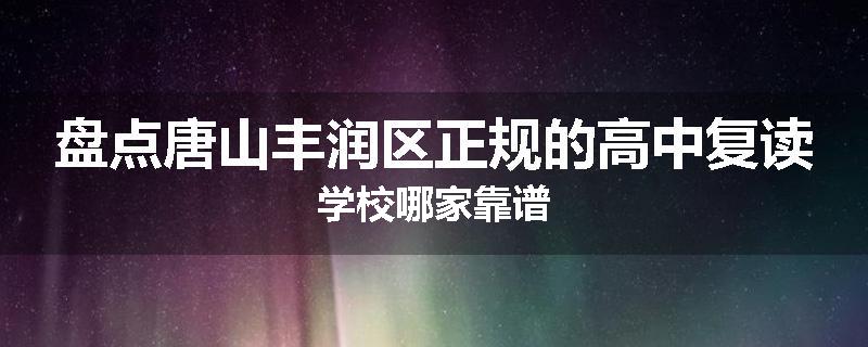 盘点唐山丰润区正规的高中复读学校哪家靠谱