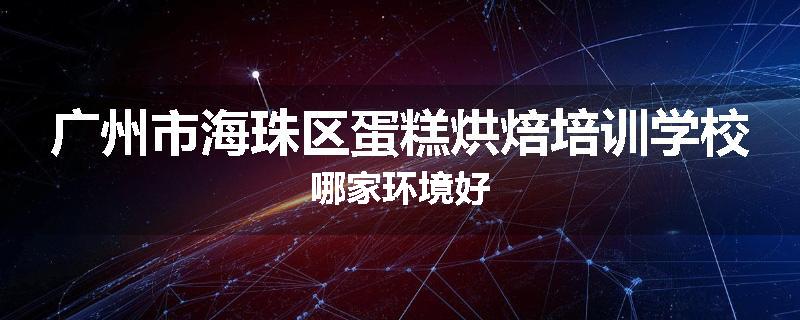 广州市海珠区蛋糕烘焙培训学校哪家环境好