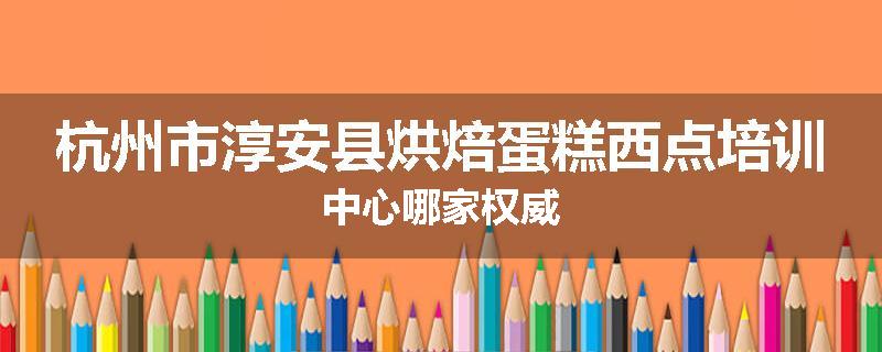 杭州市淳安县烘焙蛋糕西点培训中心哪家权威