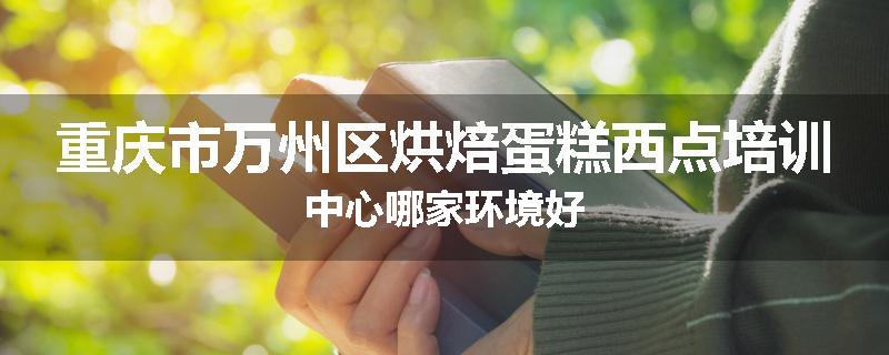 重庆市万州区烘焙蛋糕西点培训中心哪家环境好