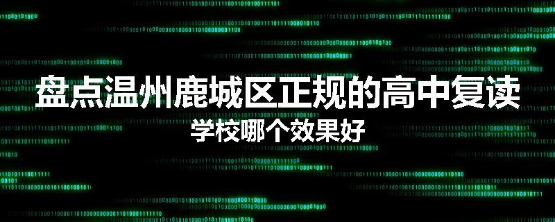盘点温州鹿城区正规的高中复读学校哪个效果好