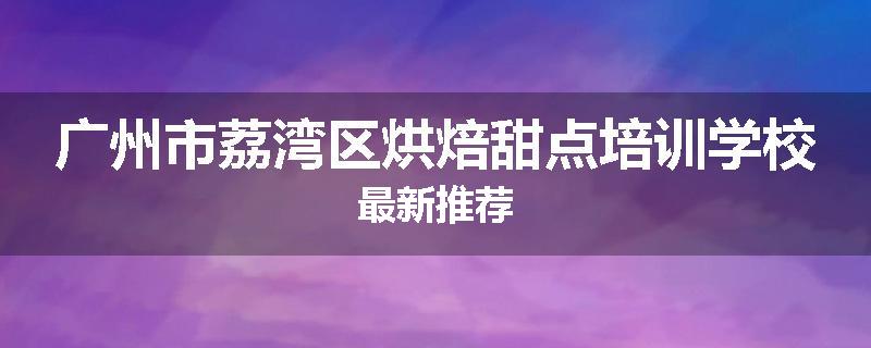 广州市荔湾区烘焙甜点培训学校最新推荐