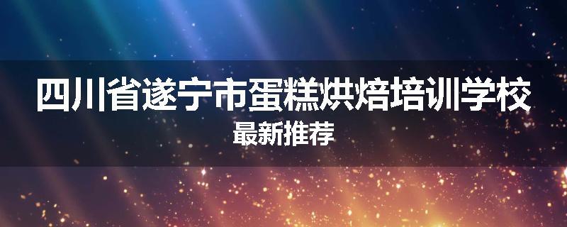 四川省遂宁市蛋糕烘焙培训学校最新推荐