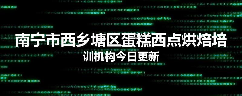 南宁市西乡塘区蛋糕西点烘焙培训机构今日更新