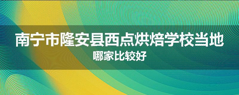 南宁市隆安县西点烘焙学校当地哪家比较好