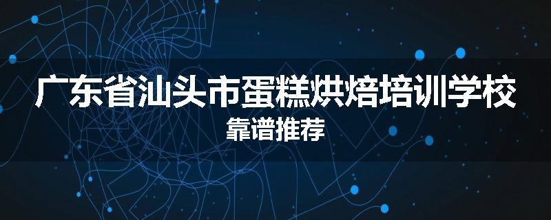 广东省汕头市蛋糕烘焙培训学校靠谱推荐