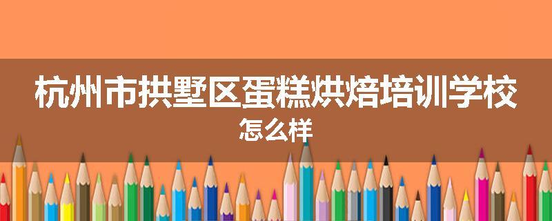 杭州市拱墅区蛋糕烘焙培训学校怎么样