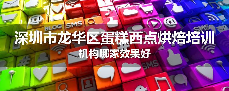 深圳市龙华区蛋糕西点烘焙培训机构哪家效果好