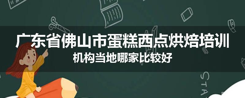 广东省佛山市蛋糕西点烘焙培训机构当地哪家比较好