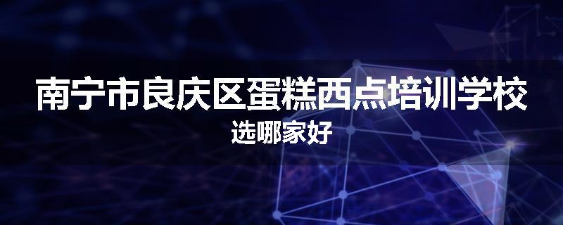 南宁市良庆区蛋糕西点培训学校选哪家好