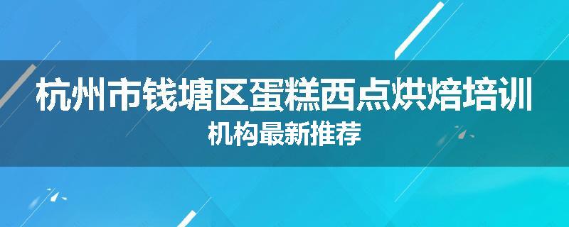 杭州市钱塘区蛋糕西点烘焙培训机构最新推荐